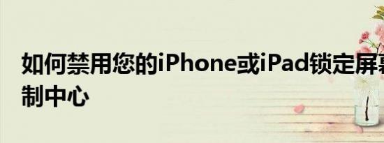 如何禁用您的iPhone或iPad锁定屏幕上的控制中心