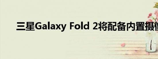 三星Galaxy Fold 2将配备内置摄像头