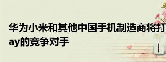 华为小米和其他中国手机制造商将打造谷歌Play的竞争对手