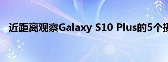 近距离观察Galaxy S10 Plus的5个摄像头