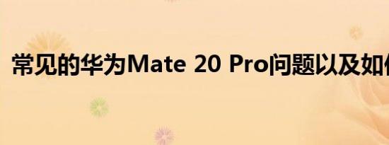 常见的华为Mate 20 Pro问题以及如何解决