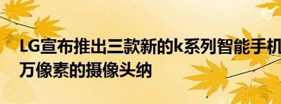 LG宣布推出三款新的k系列智能手机将4800万像素的摄像头纳