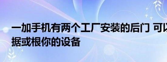 一加手机有两个工厂安装的后门 可以窃取数据或根你的设备