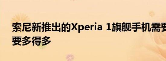 索尼新推出的Xperia 1旗舰手机需要的功能要多得多