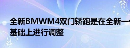 全新BMWM4双门轿跑是在全新一代4系的基础上进行调整