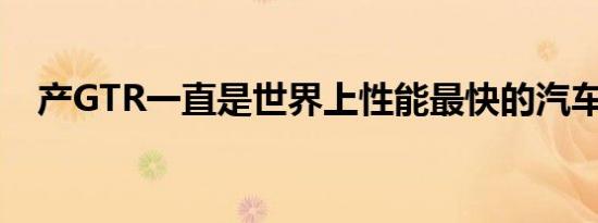 产GTR一直是世界上性能最快的汽车之一