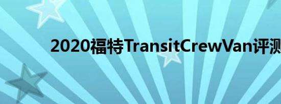 2020福特TransitCrewVan评测