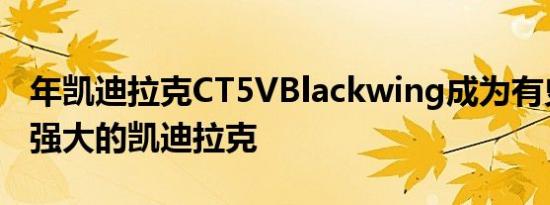 年凯迪拉克CT5VBlackwing成为有史以来最强大的凯迪拉克