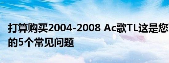 打算购买2004-2008 Ac歌TL这是您可以遇到的5个常见问题