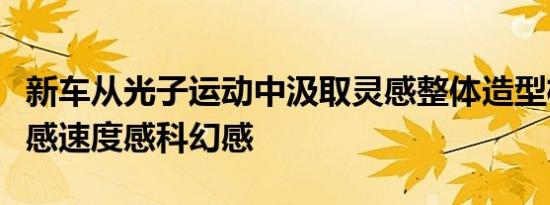 新车从光子运动中汲取灵感整体造型极具运动感速度感科幻感