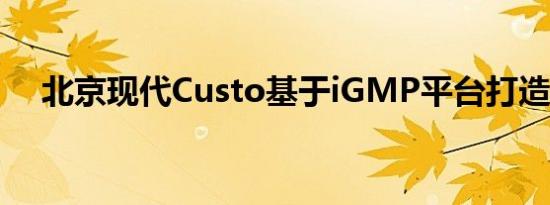北京现代Custo基于iGMP平台打造而来