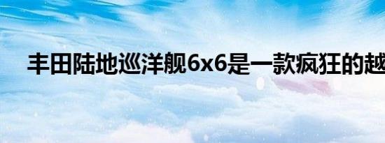 丰田陆地巡洋舰6x6是一款疯狂的越野车