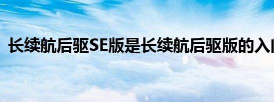 长续航后驱SE版是长续航后驱版的入门车型