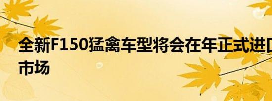 全新F150猛禽车型将会在年正式进口到国内市场