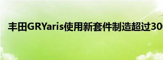 丰田GRYaris使用新套件制造超过300马力