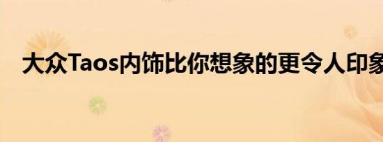 大众Taos内饰比你想象的更令人印象深刻