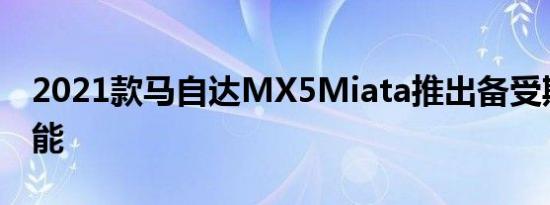 2021款马自达MX5Miata推出备受期待的功能