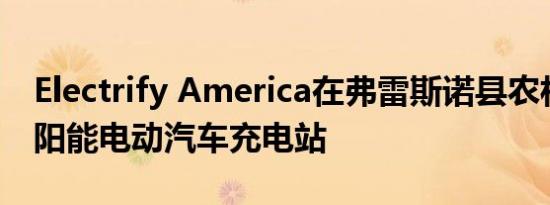 Electrify America在弗雷斯诺县农村启动太阳能电动汽车充电站