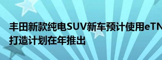 丰田新款纯电SUV新车预计使用eTNGA平台打造计划在年推出