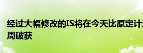 经过大幅修改的IS将在今天比原定计划晚近一周破获