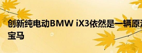 创新纯电动BMW iX3依然是一辆原汁原味的宝马