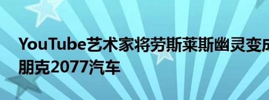 YouTube艺术家将劳斯莱斯幽灵变成了赛博朋克2077汽车