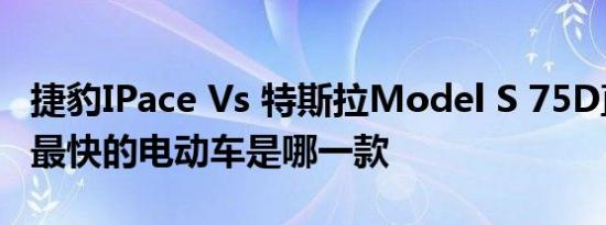 捷豹IPace Vs 特斯拉Model S 75D直线速度最快的电动车是哪一款