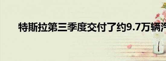 特斯拉第三季度交付了约9.7万辆汽车