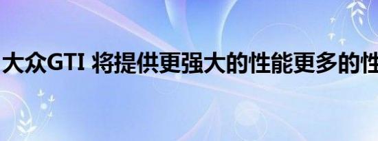 大众GTI 将提供更强大的性能更多的性能变种