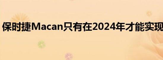 保时捷Macan只有在2024年才能实现电动化