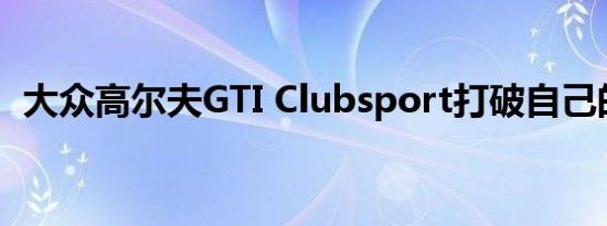 大众高尔夫GTI Clubsport打破自己的记录