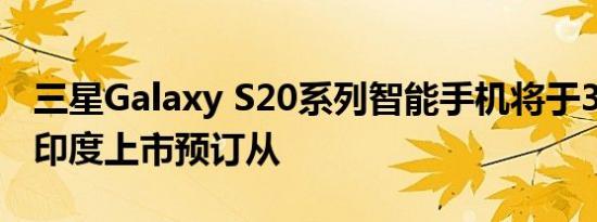 三星Galaxy S20系列智能手机将于3月6日在印度上市预订从