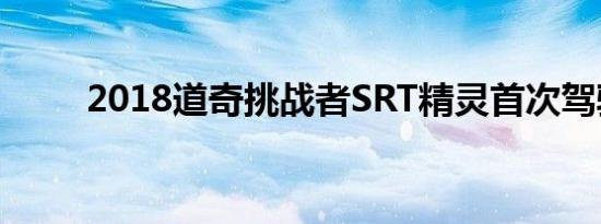 2018道奇挑战者SRT精灵首次驾驶