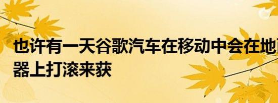 也许有一天谷歌汽车在移动中会在地面的传送器上打滚来获