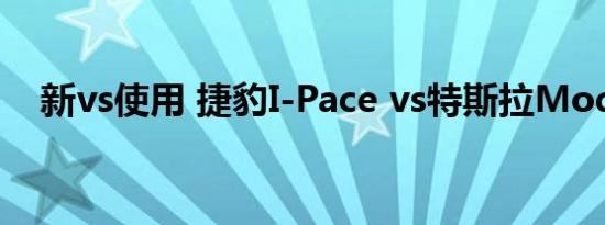 新vs使用 捷豹I-Pace vs特斯拉Model S