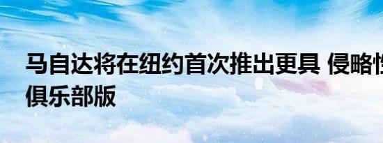 马自达将在纽约首次推出更具 侵略性 MX-5俱乐部版