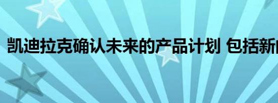 凯迪拉克确认未来的产品计划 包括新的旗舰