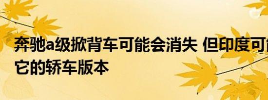 奔驰a级掀背车可能会消失 但印度可能会得到它的轿车版本