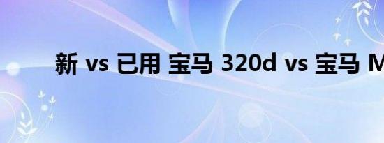 新 vs 已用 宝马 320d vs 宝马 M5