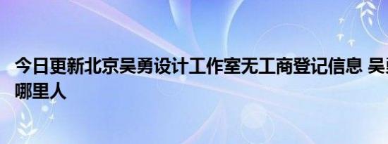 今日更新北京吴勇设计工作室无工商登记信息 吴勇设计师是哪里人
