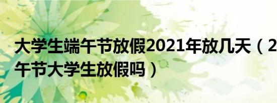 大学生端午节放假2021年放几天（2021年端午节大学生放假吗）