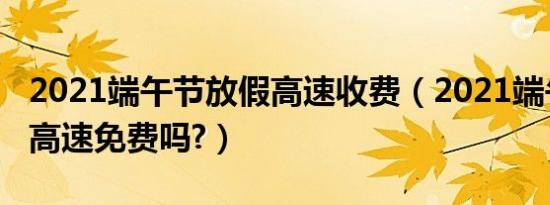 2021端午节放假高速收费（2021端午节放假高速免费吗?）