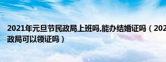 2021年元旦节民政局上班吗,能办结婚证吗（2021端午节民政局可以领证吗）
