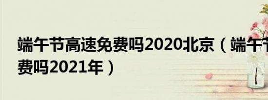 端午节高速免费吗2020北京（端午节高速免费吗2021年）
