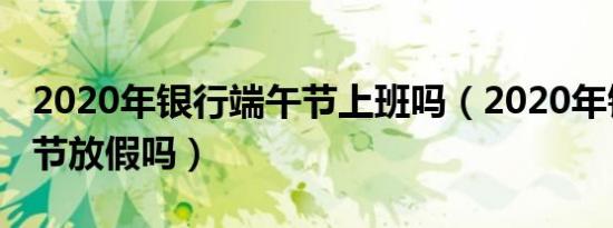 2020年银行端午节上班吗（2020年银行端午节放假吗）