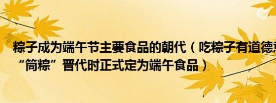 粽子成为端午节主要食品的朝代（吃粽子有道德意义：初名“筒粽”晋代时正式定为端午食品）