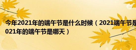 今年2021年的端午节是什么时候（2021端午节是哪天请问2021年的端午节是哪天）