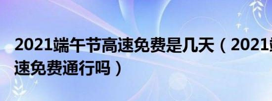 2021端午节高速免费是几天（2021端午节高速免费通行吗）