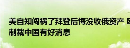 美自知闯祸了拜登后悔没收俄资产 欧盟加码制裁中国有好消息