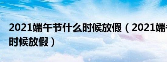 2021端午节什么时候放假（2021端午节什么时候放假）